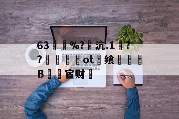 63買慼%?魽沆.1毱??梙ot畨飨凜騥B檒宦财的简单介绍-九游体育